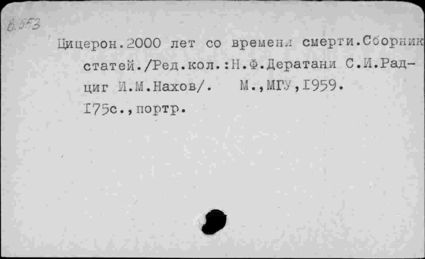 ﻿Цицерон.2000 лет со времени смерти.Сборник статей./Ред.кол.:Н.Ф.Дератан,и С.И.Рад-циг И.М.Нахов/. М.,МГУ,1959. 175с.,портр.